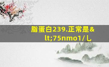 脂蛋白239.正常是<75nmo1/乚